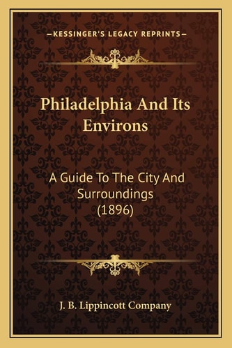 Philadelphia And Its Environs: A Guide To The City And Surroundings (1896)