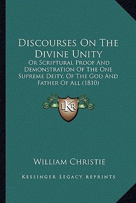 Discourses On The Divine Unity: Or Scriptural Proof And Demonstration Of The One Supreme Deity, Of The God And Father Of All (1810)