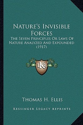 Nature's Invisible Forces: The Seven Principles Or Laws Of Nature Analyzed And Expounded (1917)