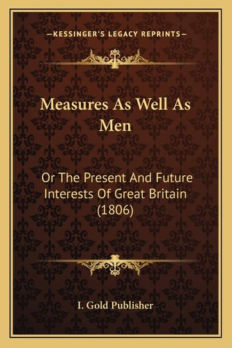 Measures As Well As Men: Or The Present And Future Interests Of Great Britain (1806)