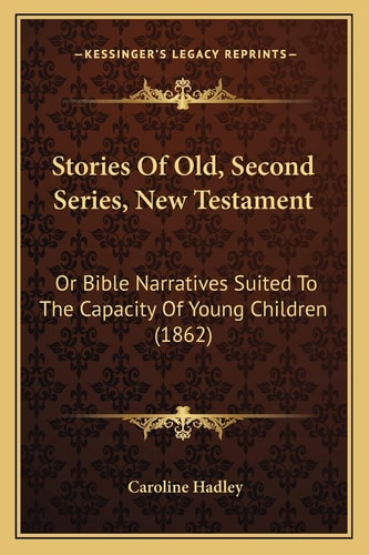 Stories Of Old, Second Series, New Testament: Or Bible Narratives Suited To The Capacity Of Young Children (1862)