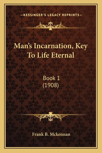 Man's Incarnation, Key To Life Eternal: Book 1 (1908)