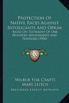 Protection Of Native Races Against Intoxicants And Opium: Based On Testimony Of One Hundred Missionaries And Travelers (1900)