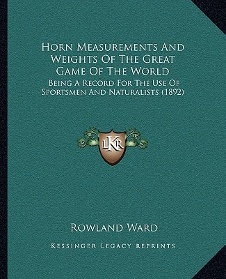 Horn Measurements And Weights Of The Great Game Of The World: Being A Record For The Use Of Sportsmen And Naturalists (1892)