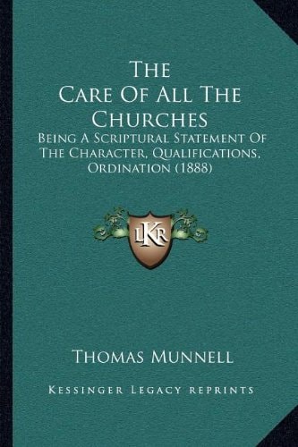 The Care Of All The Churches: Being A Scriptural Statement Of The Character, Qualifications, Ordination (1888)
