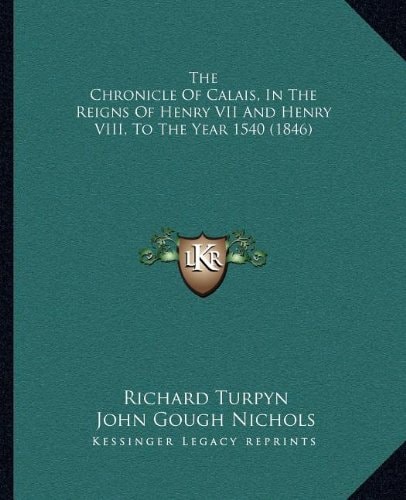 The Chronicle Of Calais, In The Reigns Of Henry VII And Henry VIII, To The Year 1540 (1846)