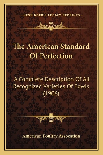 The American Standard Of Perfection: A Complete Description Of All Recognized Varieties Of Fowls (1906)
