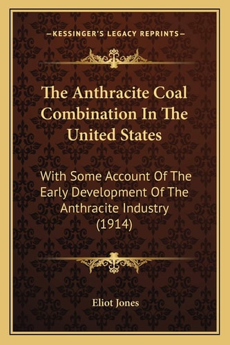 The Anthracite Coal Combination In The United States: With Some Account Of The Early Development Of The Anthracite Industry (1914)