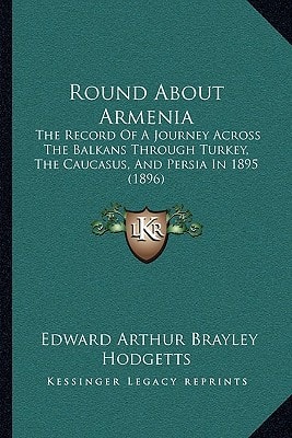 Round About Armenia: The Record Of A Journey Across The Balkans Through Turkey, The Caucasus, And Persia In 1895 (1896)