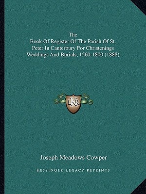 The Book Of Register Of The Parish Of St. Peter In Canterbury For Christenings Weddings And Burials, 1560-1800 (1888)
