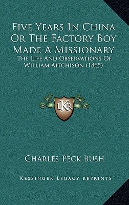 Five Years In China Or The Factory Boy Made A Missionary: The Life And Observations Of William Aitchison (1865)