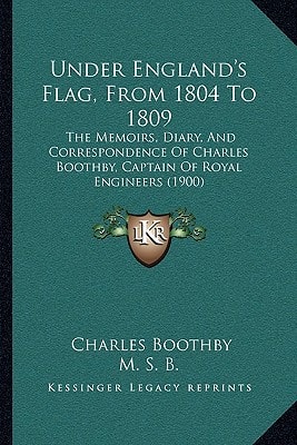 Under England's Flag, From 1804 To 1809: The Memoirs, Diary, And Correspondence Of Charles Boothby, Captain Of Royal Engineers (1900)