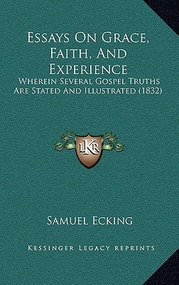 Essays On Grace, Faith, And Experience: Wherein Several Gospel Truths Are Stated And Illustrated (1832)