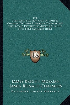 The Contested Election Case Of James R. Chalmers Vs. James B. Morgan To Represent The Second District Of Mississippi In The Fifty-First Congress (1889)