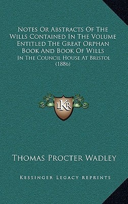 Notes Or Abstracts Of The Wills Contained In The Volume Entitled The Great Orphan Book And Book Of Wills: In The Council House At Bristol (1886)