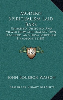 Modern Spiritualism Laid Bare: Unmasked, Dissected, And Viewed From Spiritualists' Own Teachings, And From Scriptural Standpoints (1887)
