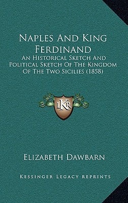 Naples And King Ferdinand: An Historical Sketch And Political Sketch Of The Kingdom Of The Two Sicilies (1858)