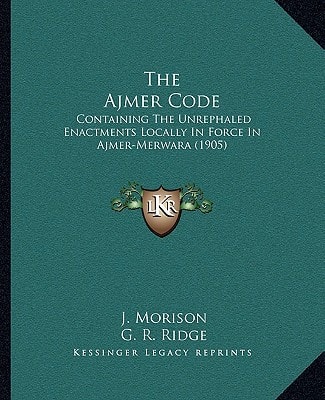 The Ajmer Code: Containing The Unrephaled Enactments Locally In Force In Ajmer-Merwara (1905)