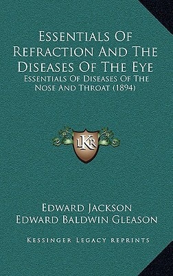 Essentials Of Refraction And The Diseases Of The Eye: Essentials Of Diseases Of The Nose And Throat (1894)