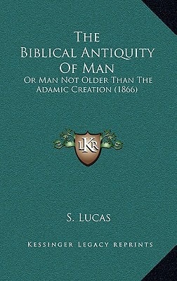 The Biblical Antiquity Of Man: Or Man Not Older Than The Adamic Creation (1866)