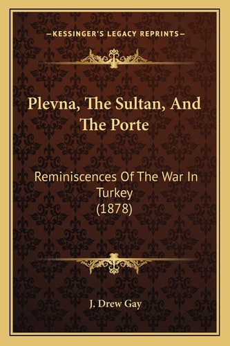 Plevna, The Sultan, And The Porte: Reminiscences Of The War In Turkey (1878)