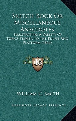 Sketch Book Or Miscellaneous Anecdotes: Illustrating A Variety Of Topics Proper To The Pulpit And Platform (1860)
