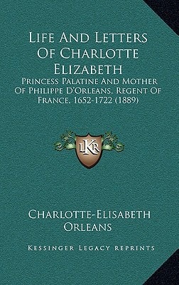 Life And Letters Of Charlotte Elizabeth: Princess Palatine And Mother Of Philippe D'Orleans, Regent Of France, 1652-1722 (1889)