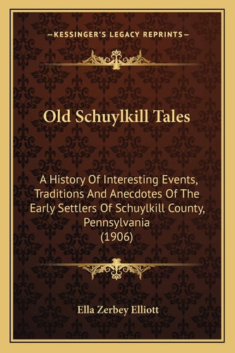 Old Schuylkill Tales: A History Of Interesting Events, Traditions And Anecdotes Of The Early Settlers Of Schuylkill County, Pennsylvania (1906)