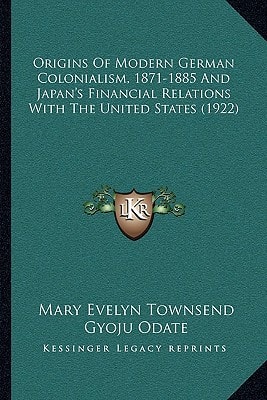 Origins Of Modern German Colonialism, 1871-1885 And Japan's Financial Relations With The United States (1922)