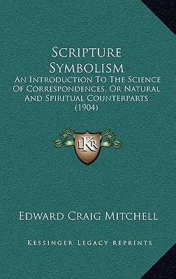 Scripture Symbolism: An Introduction To The Science Of Correspondences, Or Natural And Spiritual Counterparts (1904)