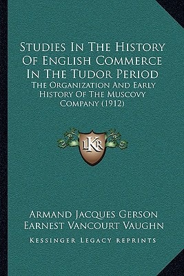 Studies In The History Of English Commerce In The Tudor Period: The Organization And Early History Of The Muscovy Company (1912)