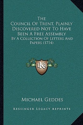 The Council Of Trent, Plainly Discovered Not To Have Been A Free Assembly: By A Collection Of Letters And Papers (1714)
