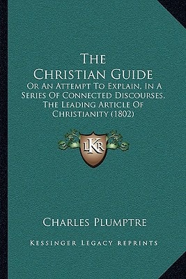The Christian Guide: Or An Attempt To Explain, In A Series Of Connected Discourses, The Leading Article Of Christianity (1802)