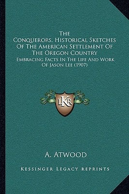 The Conquerors, Historical Sketches Of The American Settlement Of The Oregon Country: Embracing Facts In The Life And Work Of Jason Lee (1907)