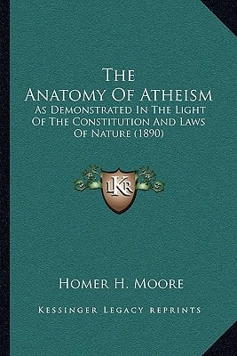 The Anatomy Of Atheism: As Demonstrated In The Light Of The Constitution And Laws Of Nature (1890)