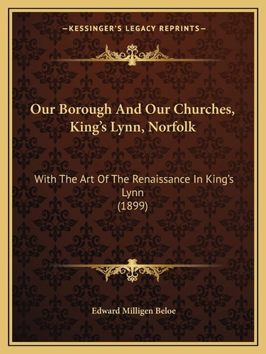 Our Borough And Our Churches, King's Lynn, Norfolk: With The Art Of The Renaissance In King's Lynn (1899)