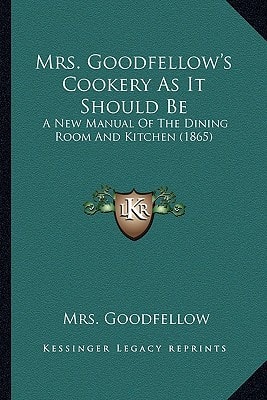 Mrs. Goodfellow's Cookery As It Should Be: A New Manual Of The Dining Room And Kitchen (1865)