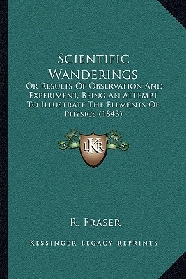 Scientific Wanderings: Or Results Of Observation And Experiment, Being An Attempt To Illustrate The Elements Of Physics (1843)