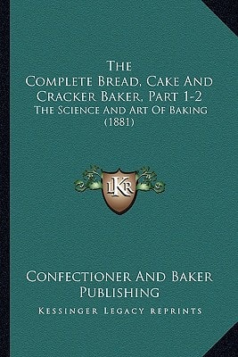 The Complete Bread, Cake And Cracker Baker, Part 1-2: The Science And Art Of Baking (1881)