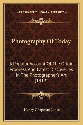 Photography Of Today: A Popular Account Of The Origin, Progress And Latest Discoveries In The Photographer's Art (1913)