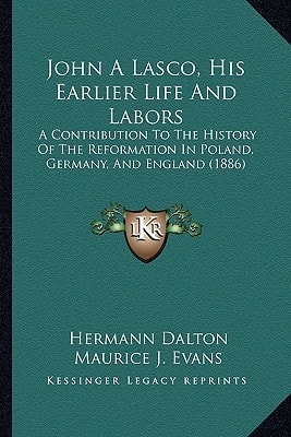 John A Lasco, His Earlier Life And Labors: A Contribution To The History Of The Reformation In Poland, Germany, And England (1886)