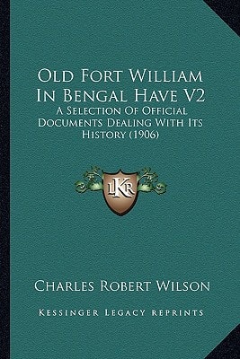 Old Fort William In Bengal Have V2: A Selection Of Official Documents Dealing With Its History (1906)
