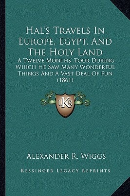 Hal's Travels In Europe, Egypt, And The Holy Land: A Twelve Months' Tour During Which He Saw Many Wonderful Things And A Vast Deal Of Fun (1861)