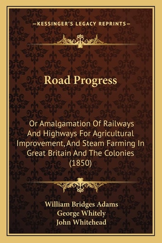 Road Progress: Or Amalgamation Of Railways And Highways For Agricultural Improvement, And Steam Farming In Great Britain And The Colonies (1850)