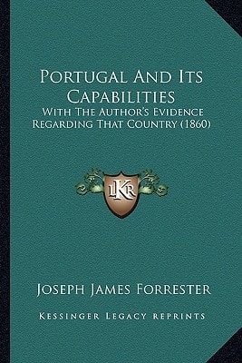 Portugal And Its Capabilities: With The Author's Evidence Regarding That Country (1860)