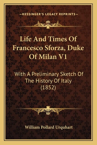 Life And Times Of Francesco Sforza, Duke Of Milan V1: With A Preliminary Sketch Of The History Of Italy (1852)