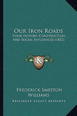 Our Iron Roads: Their History, Construction, And Social Influences (1852)