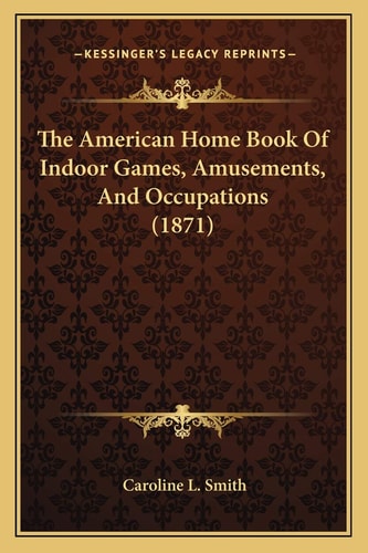 The American Home Book Of Indoor Games, Amusements, And Occupations (1871)