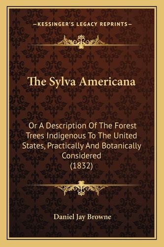 The Sylva Americana: Or A Description Of The Forest Trees Indigenous To The United States, Practically And Botanically Considered (1832)