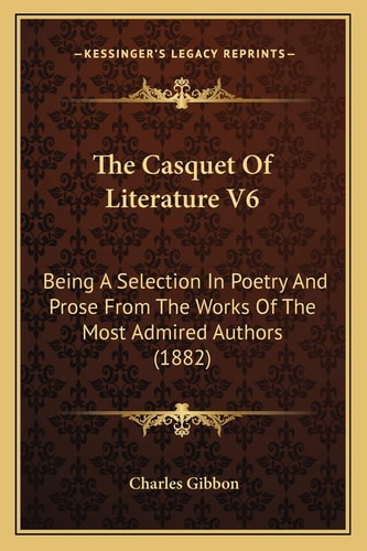 The Casquet Of Literature V6: Being A Selection In Poetry And Prose From The Works Of The Most Admired Authors (1882)